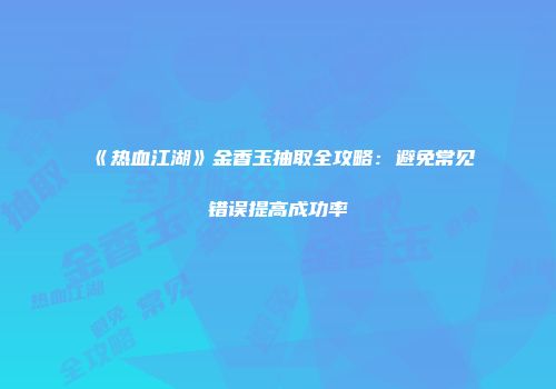 《热血江湖》金香玉抽取全攻略：避免常见错误提高成功率