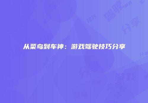 从菜鸟到车神：游戏驾驶技巧分享