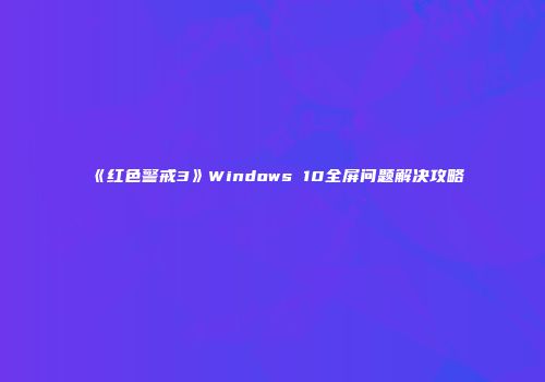 《红色警戒3》Windows 10全屏问题解决攻略