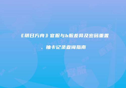 《明日方舟》官服与b服差异及密码重置、抽卡记录查询指南