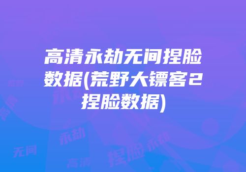 高清永劫无间捏脸数据(荒野大镖客2捏脸数据)