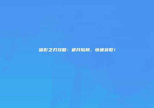 暗影之刃攻略：避开陷阱，快速获取！