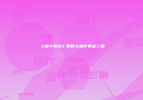《热斗领域》策略与操作黄金三角
