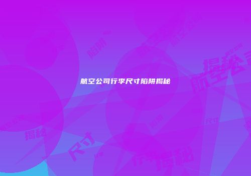 航空公司行李尺寸陷阱揭秘