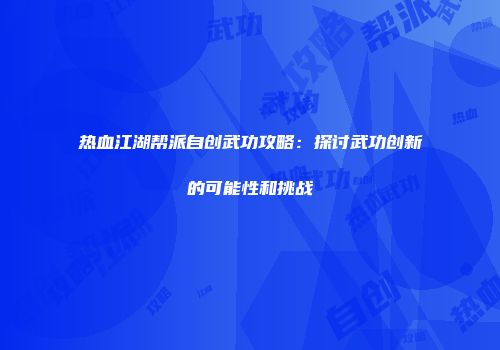 热血江湖帮派自创武功攻略:探讨武功创新的可能性和挑战