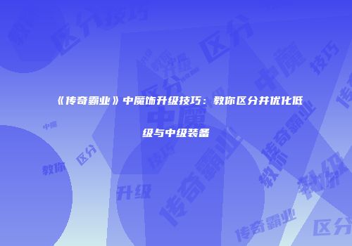 《传奇霸业》中魔饰升级技巧:教你区分并优化低级与中级装备