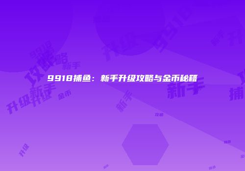 9918捕鱼：新手升级攻略与金币秘籍