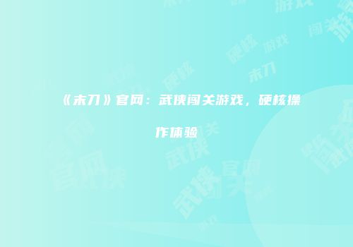 《末刀》官网：武侠闯关游戏，硬核操作体验