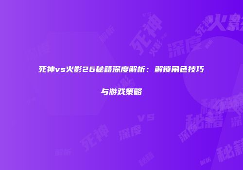 死神vs火影26秘籍深度解析：解锁角色技巧与游戏策略