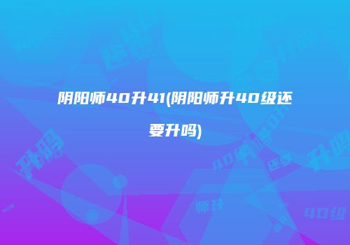 阴阳师40升41(阴阳师升40级还要升吗)