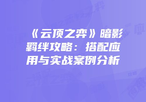 《云顶之弈》暗影羁绊攻略：搭配应用与实战案例分析