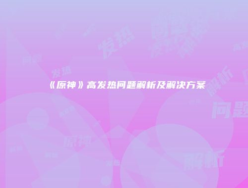 《原神》高发热问题解析及解决方案