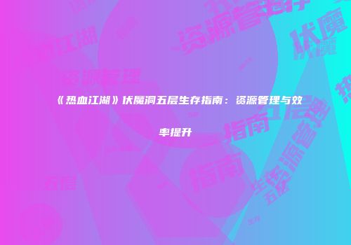 《热血江湖》伏魔洞五层生存指南：资源管理与效率提升