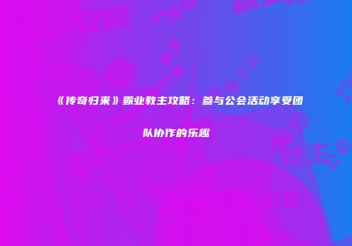 《传奇归来》霸业教主攻略：参与公会活动享受团队协作的乐趣