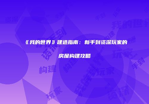 《我的世界》建造指南：新手到资深玩家的房屋构建攻略