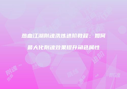 热血江湖附魂洗炼进阶教程：如何最大化附魂效果提升角色属性