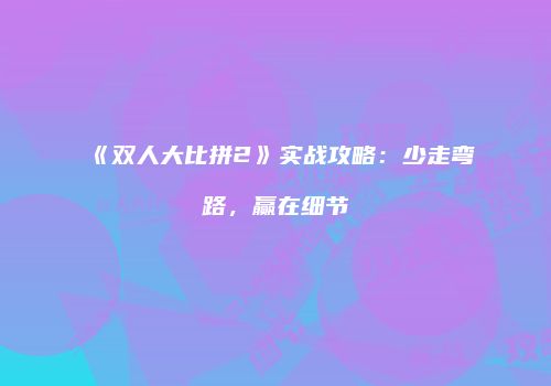 《双人大比拼2》实战攻略：少走弯路，赢在细节