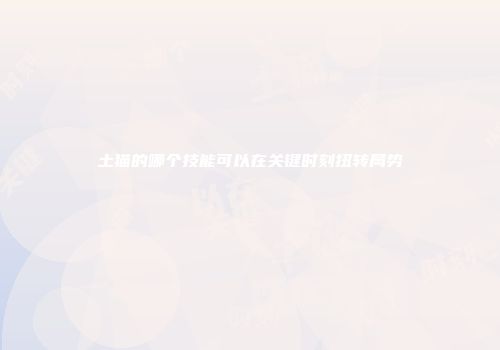 土猫的哪个技能可以在关键时刻扭转局势