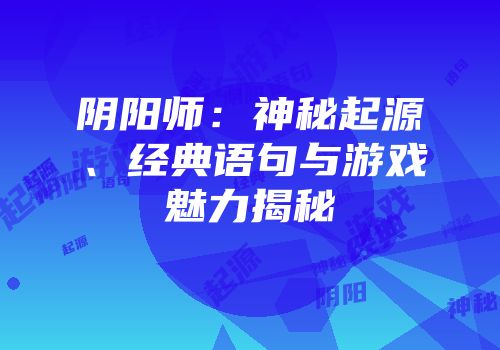 阴阳师：神秘起源、经典语句与游戏魅力揭秘