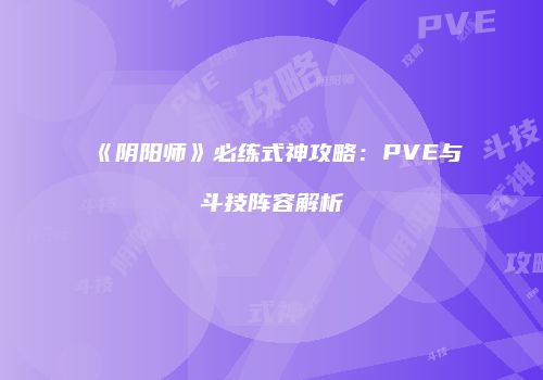 《阴阳师》必练式神攻略：PVE与斗技阵容解析