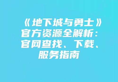 《地下城与勇士》官方资源全解析：官网查找、下载、服务指南