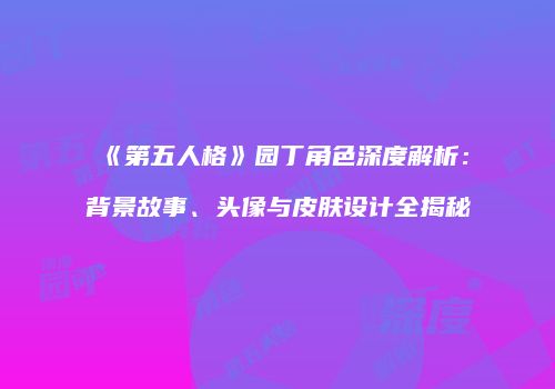 《第五人格》园丁角色深度解析：背景故事、头像与皮肤设计全揭秘