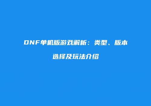 DNF单机版游戏解析：类型、版本选择及玩法介绍