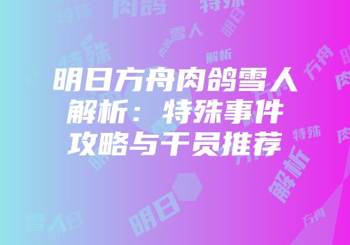明日方舟肉鸽雪人解析：特殊事件攻略与干员推荐