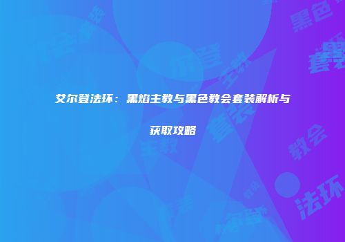 艾尔登法环：黑焰主教与黑色教会套装解析与获取攻略