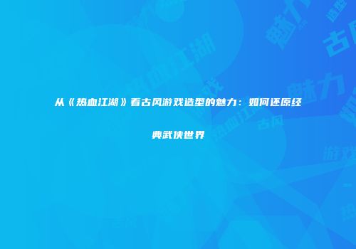 从《热血江湖》看古风游戏造型的魅力：如何还原经典武侠世界