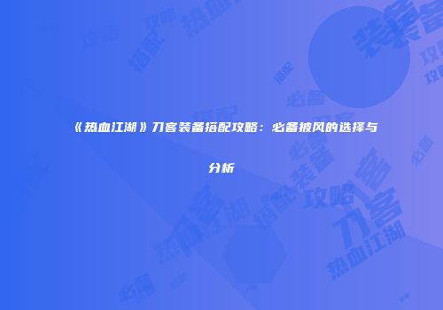 《热血江湖》刀客装备搭配攻略:必备披风的选择与分析