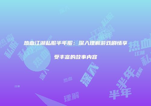 热血江湖私服半年服：深入理解游戏剧情享受丰富的故事内容