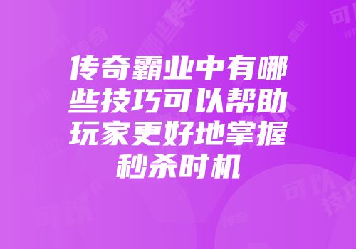 传奇霸业中有哪些技巧可以帮助玩家更好地掌握秒杀时机