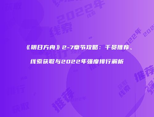 《明日方舟》2-7章节攻略：干员推荐、线索获取与2022年强度排行解析