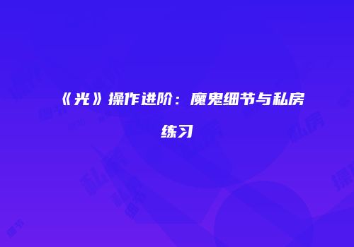 《光》操作进阶：魔鬼细节与私房练习
