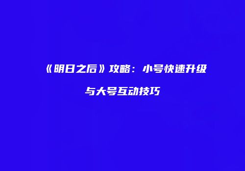 《明日之后》攻略：小号快速升级与大号互动技巧