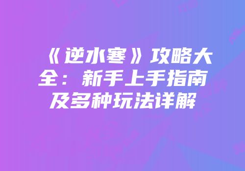 《逆水寒》攻略大全：新手上手指南及多种玩法详解