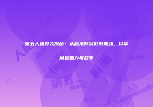 第五人格时装探秘：从魔术师到影游联动，尽享角色魅力与故事