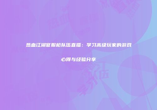 热血江湖官服枪队伍直播：学习高级玩家的游戏心得与经验分享