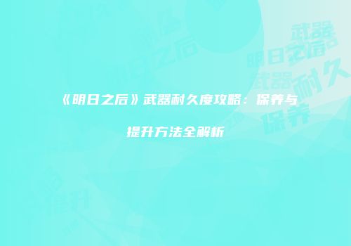 《明日之后》武器耐久度攻略：保养与提升方法全解析