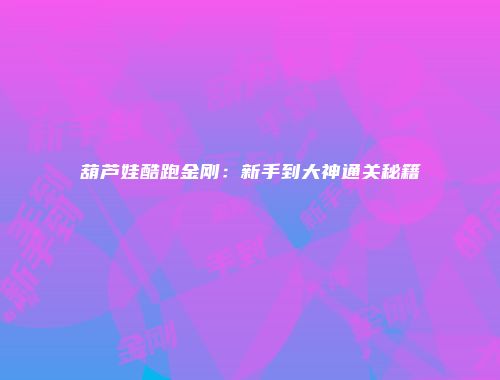 葫芦娃酷跑金刚：新手到大神通关秘籍