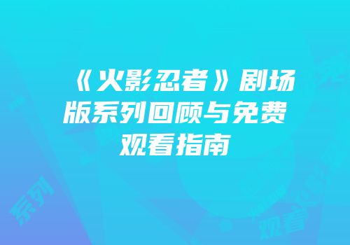 《火影忍者》剧场版系列回顾与免费观看指南
