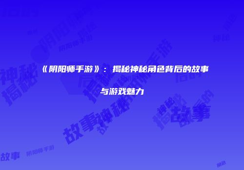 《阴阳师手游》：揭秘神秘角色背后的故事与游戏魅力
