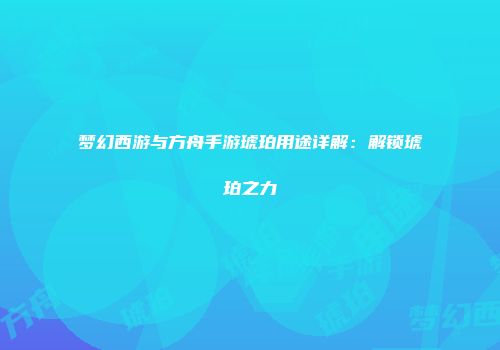 梦幻西游与方舟手游琥珀用途详解：解锁琥珀之力