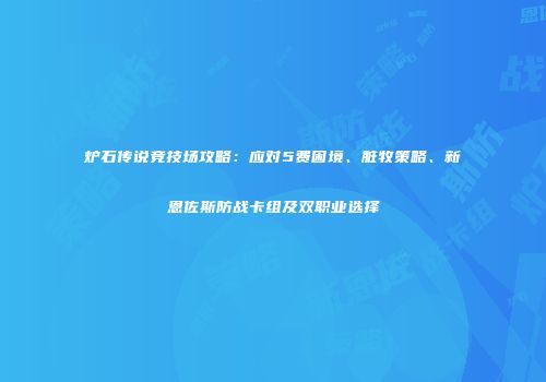 炉石传说竞技场攻略：应对5费困境、脏牧策略、新恩佐斯防战卡组及双职业选择