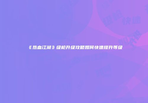 《热血江湖》级枪升级攻略如何快速提升等级