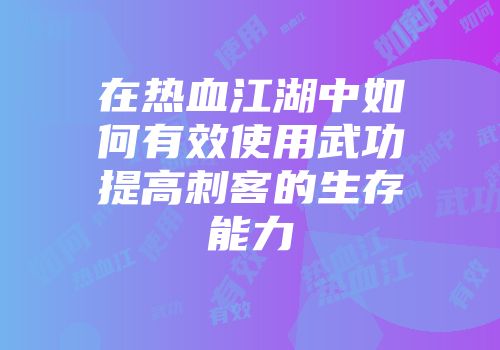 在热血江湖中如何有效使用武功提高刺客的生存能力