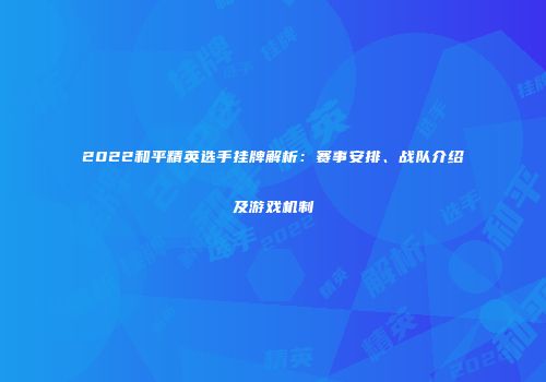2022和平精英选手挂牌解析：赛事安排、战队介绍及游戏机制
