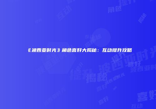 《波西亚时光》角色喜好大揭秘：互动提升攻略