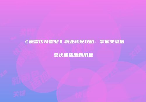 《魔兽传奇霸业》职业转换攻略：掌握关键信息快速适应新角色